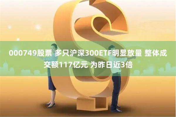 000749股票 多只沪深300ETF明显放量 整体成交额117亿元 为昨日近3倍