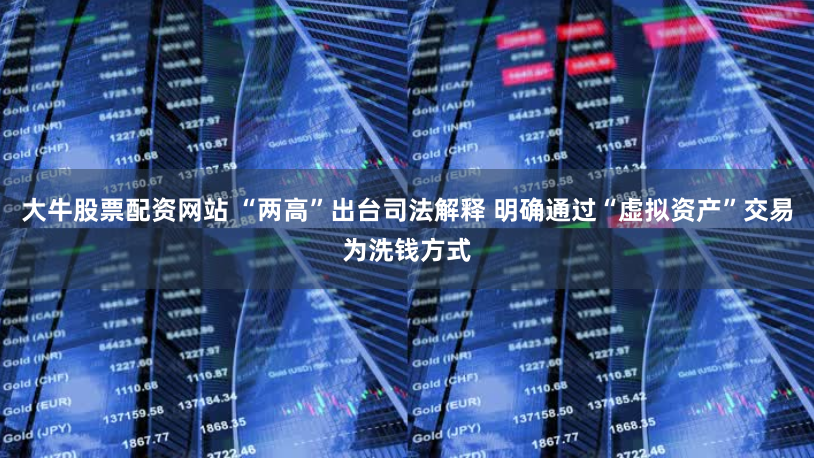 大牛股票配资网站 “两高”出台司法解释 明确通过“虚拟资产”交易为洗钱方式