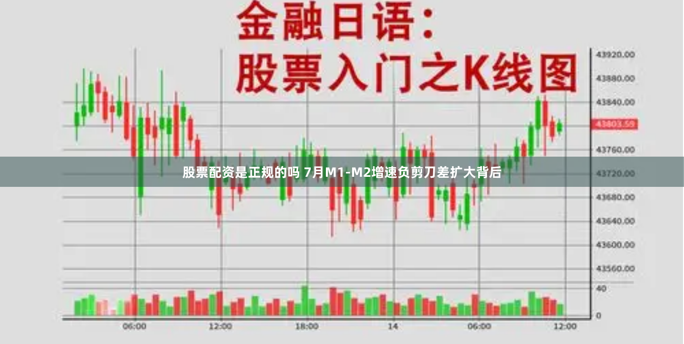股票配资是正规的吗 7月M1-M2增速负剪刀差扩大背后