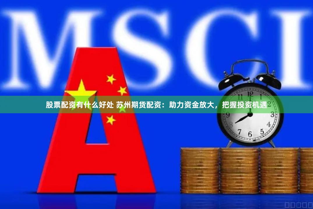 股票配资有什么好处 苏州期货配资：助力资金放大，把握投资机遇