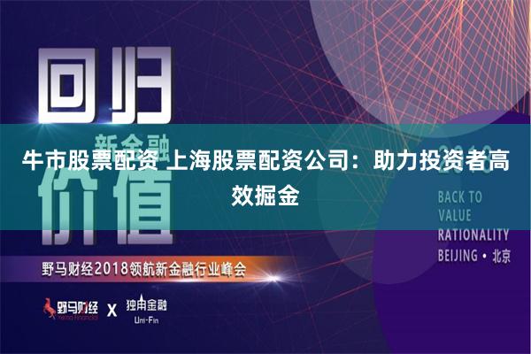 牛市股票配资 上海股票配资公司：助力投资者高效掘金