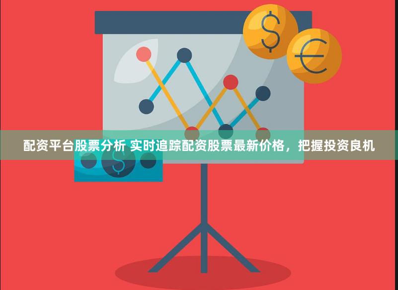 配资平台股票分析 实时追踪配资股票最新价格，把握投资良机