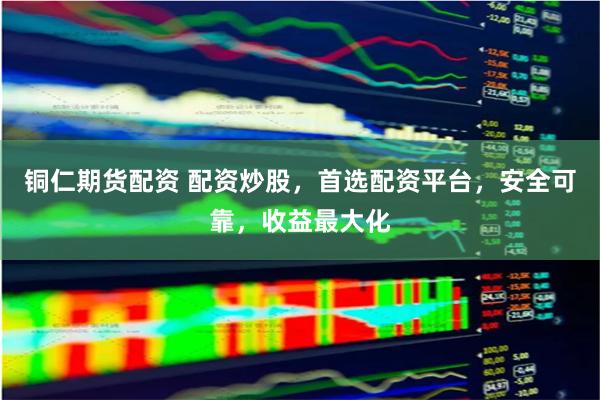 铜仁期货配资 配资炒股，首选配资平台，安全可靠，收益最大化