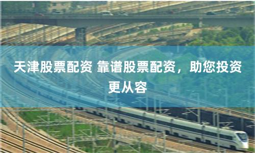 天津股票配资 靠谱股票配资，助您投资更从容