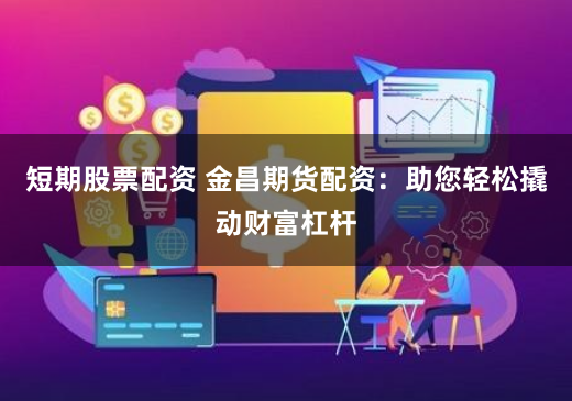 短期股票配资 金昌期货配资：助您轻松撬动财富杠杆