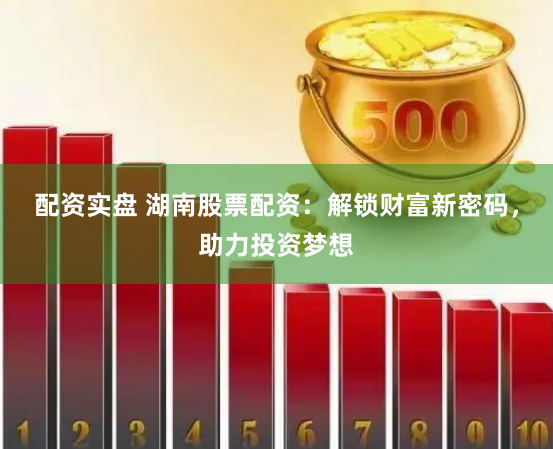 配资实盘 湖南股票配资：解锁财富新密码，助力投资梦想