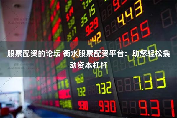 股票配资的论坛 衡水股票配资平台：助您轻松撬动资本杠杆