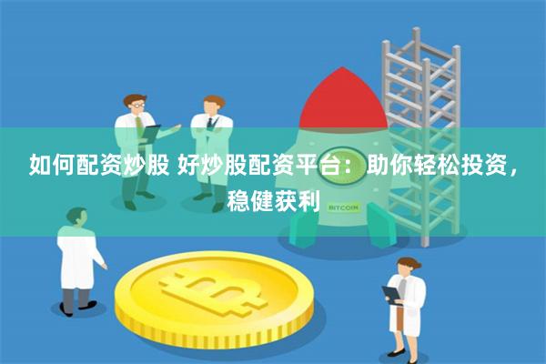 如何配资炒股 好炒股配资平台：助你轻松投资，稳健获利