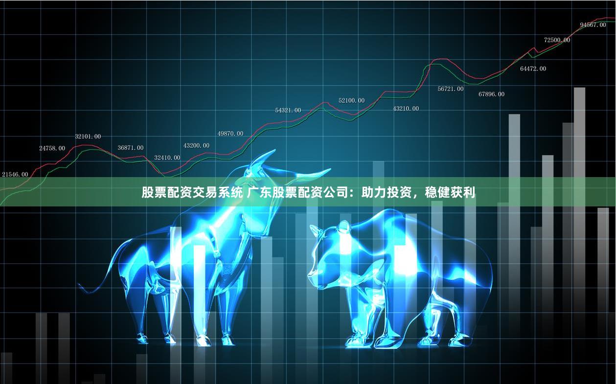股票配资交易系统 广东股票配资公司：助力投资，稳健获利