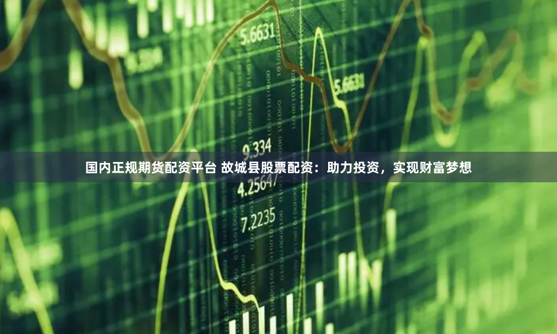 国内正规期货配资平台 故城县股票配资：助力投资，实现财富梦想