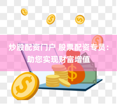 炒股配资门户 股票配资专员：助您实现财富增值