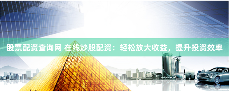 股票配资查询网 在线炒股配资：轻松放大收益，提升投资效率