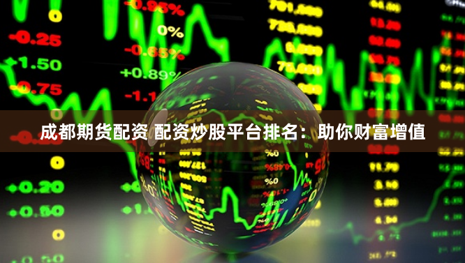 成都期货配资 配资炒股平台排名：助你财富增值