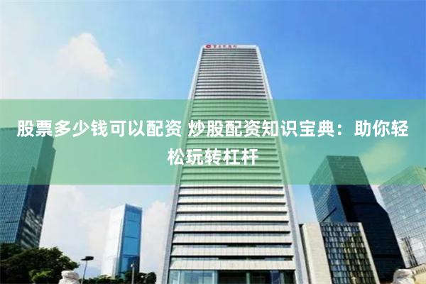 股票多少钱可以配资 炒股配资知识宝典：助你轻松玩转杠杆