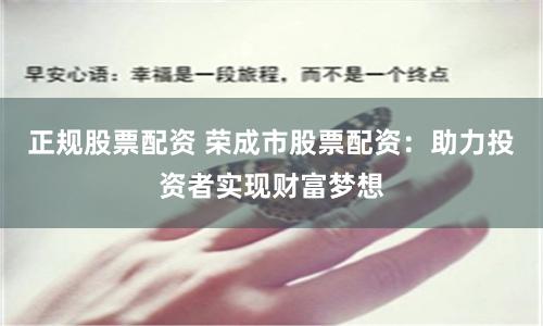 正规股票配资 荣成市股票配资：助力投资者实现财富梦想