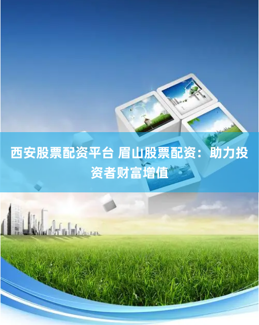 西安股票配资平台 眉山股票配资：助力投资者财富增值