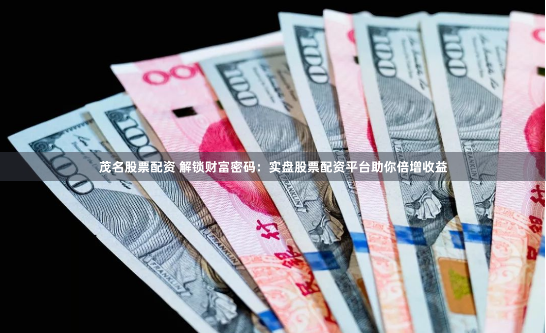 茂名股票配资 解锁财富密码：实盘股票配资平台助你倍增收益