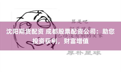 沈阳期货配资 成都股票配资公司：助您投资获利，财富增值