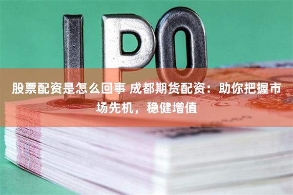 股票配资是怎么回事 成都期货配资：助你把握市场先机，稳健增值