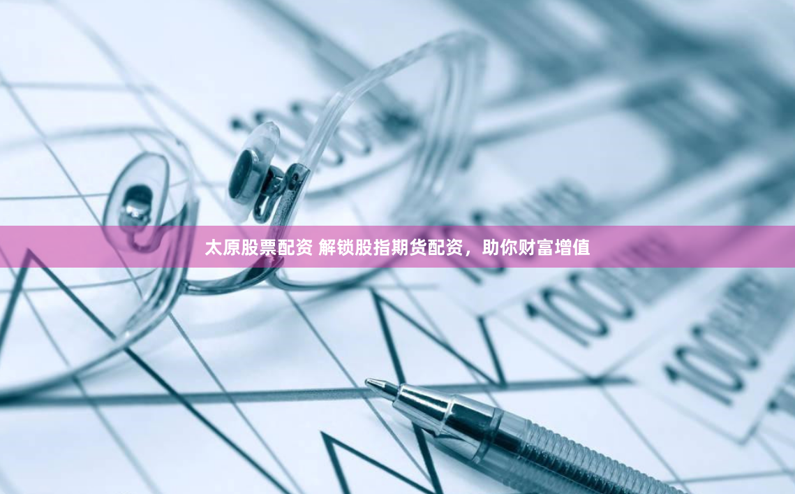 太原股票配资 解锁股指期货配资，助你财富增值