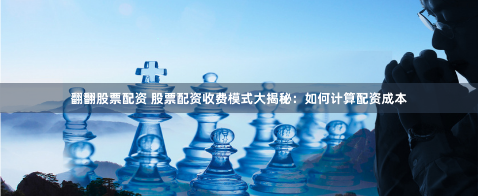 翻翻股票配资 股票配资收费模式大揭秘：如何计算配资成本
