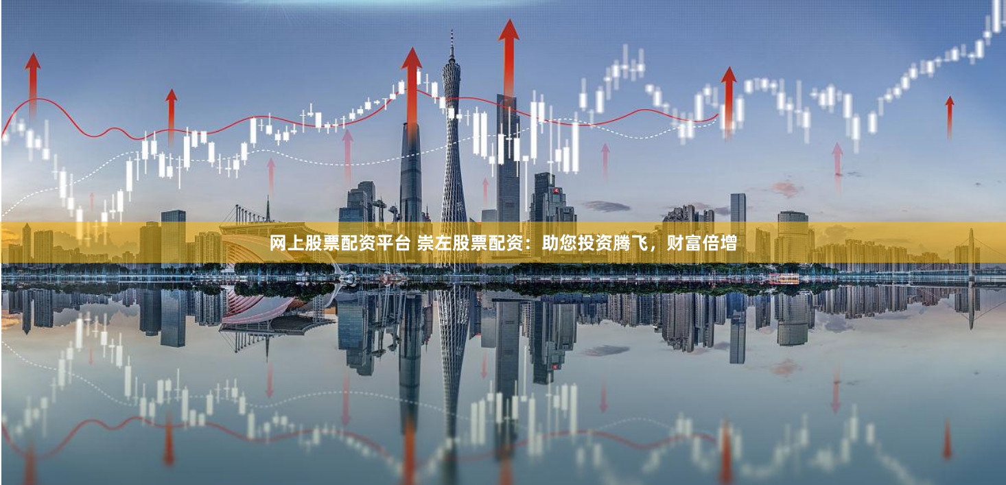 网上股票配资平台 崇左股票配资：助您投资腾飞，财富倍增
