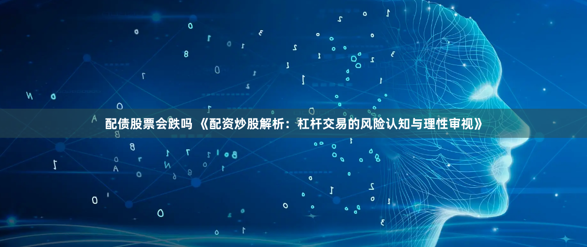 配债股票会跌吗 《配资炒股解析：杠杆交易的风险认知与理性审视》