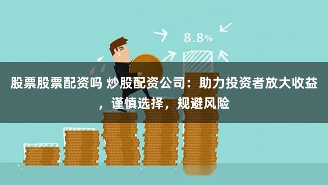 股票股票配资吗 炒股配资公司：助力投资者放大收益，谨慎选择，规避风险