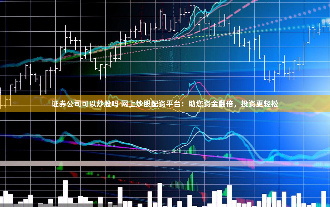 证券公司可以炒股吗 网上炒股配资平台：助您资金翻倍，投资更轻松