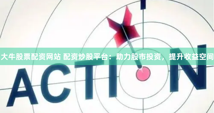 大牛股票配资网站 配资炒股平台：助力股市投资，提升收益空间