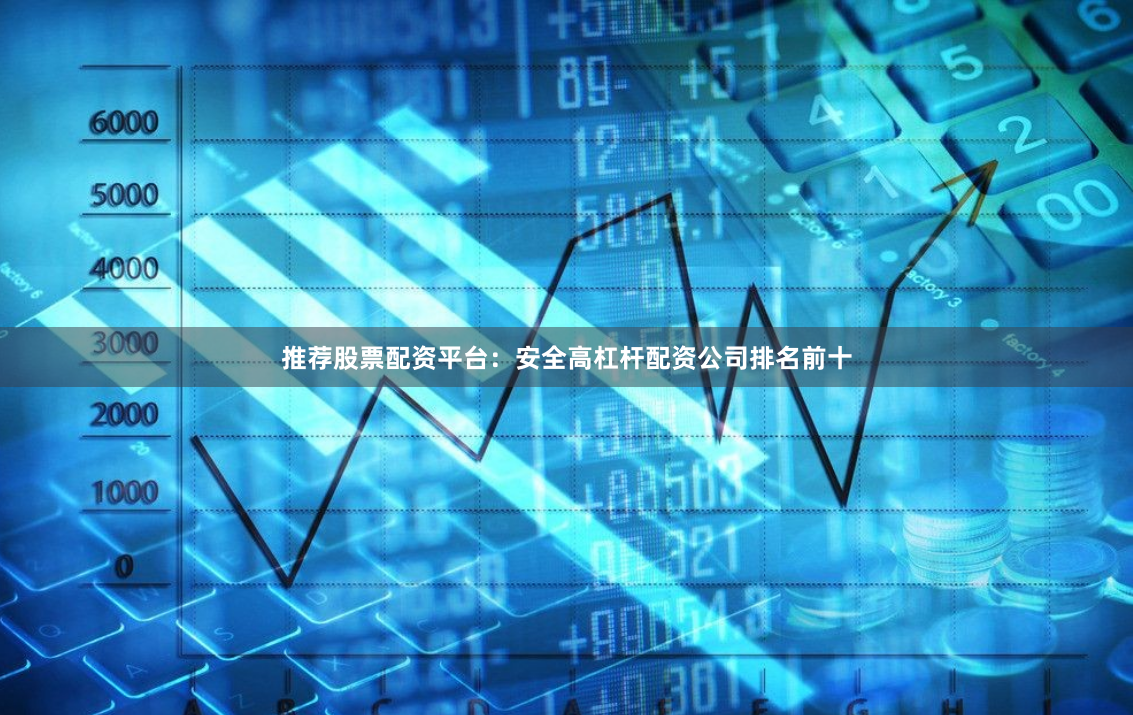推荐股票配资平台：安全高杠杆配资公司排名前十