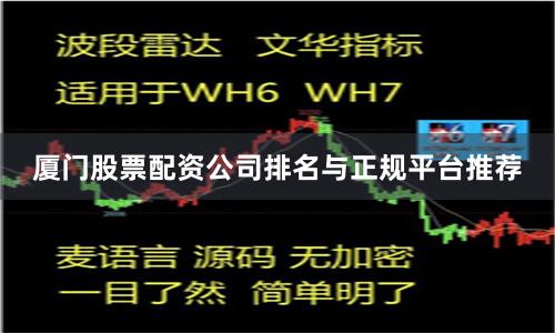 厦门股票配资公司排名与正规平台推荐