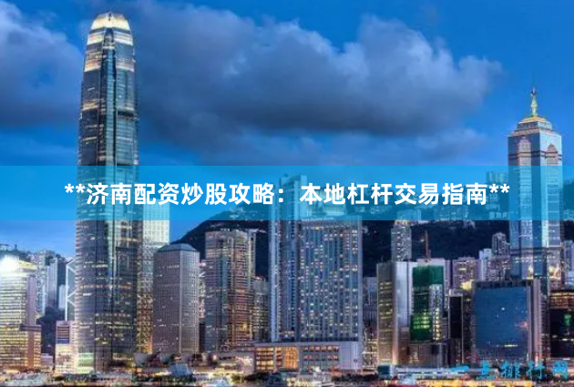 **济南配资炒股攻略：本地杠杆交易指南**