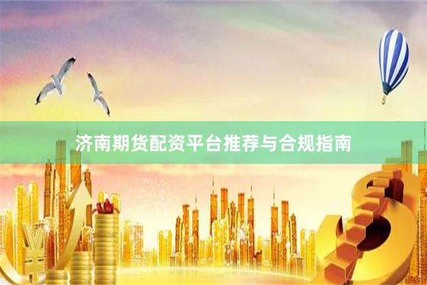 济南期货配资平台推荐与合规指南