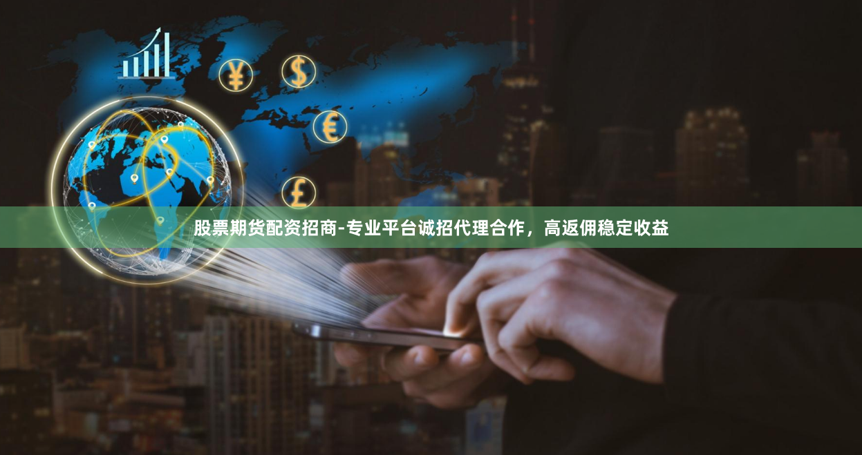 股票期货配资招商-专业平台诚招代理合作，高返佣稳定收益