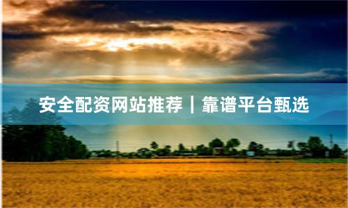 安全配资网站推荐｜靠谱平台甄选