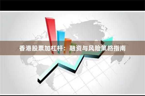 香港股票加杠杆：融资与风险策略指南