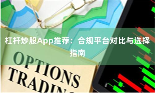 杠杆炒股App推荐：合规平台对比与选择指南