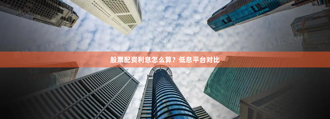 股票配资利息怎么算？低息平台对比